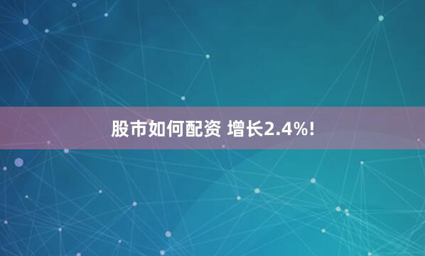股市如何配资 增长2.4%!