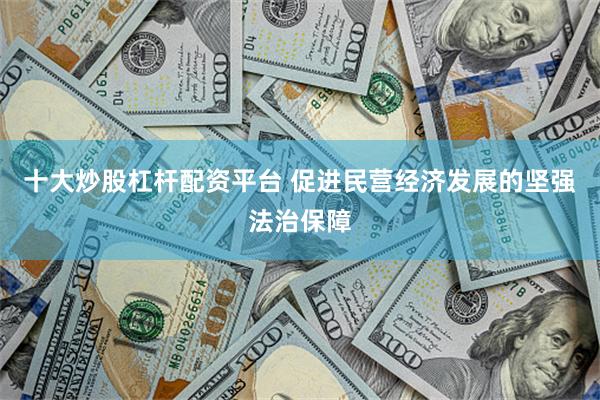 十大炒股杠杆配资平台 促进民营经济发展的坚强法治保障