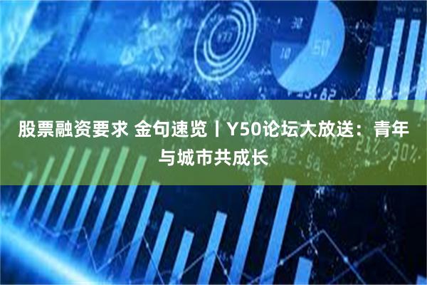 股票融资要求 金句速览丨Y50论坛大放送：青年与城市共成长