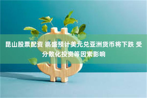 昆山股票配资 高盛预计美元兑亚洲货币将下跌 受分散化投资等因素影响