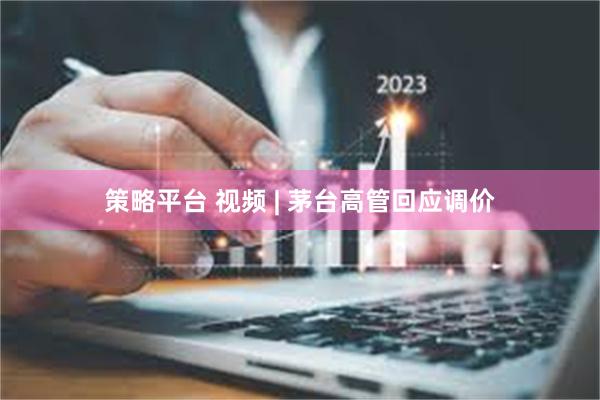 策略平台 视频 | 茅台高管回应调价