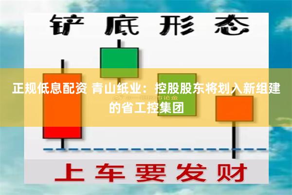 正规低息配资 青山纸业：控股股东将划入新组建的省工控集团