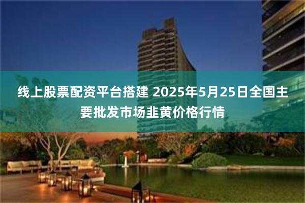 线上股票配资平台搭建 2025年5月25日全国主要批发市场韭黄价格行情