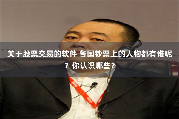 关于股票交易的软件 各国钞票上的人物都有谁呢？你认识哪些？