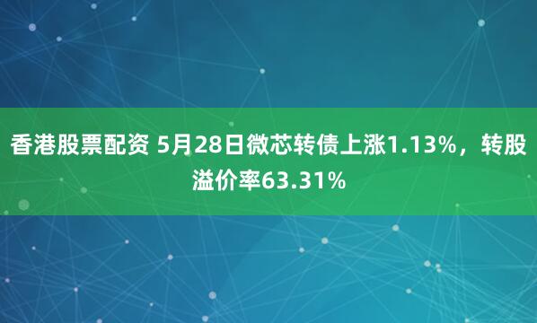 香港股票配资 5月28日微芯转债上涨1.13%，转股溢价率63.31%