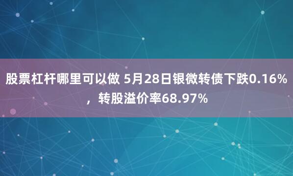 股票杠杆哪里可以做 5月28日银微转债下跌0.16%，转股溢价率68.97%