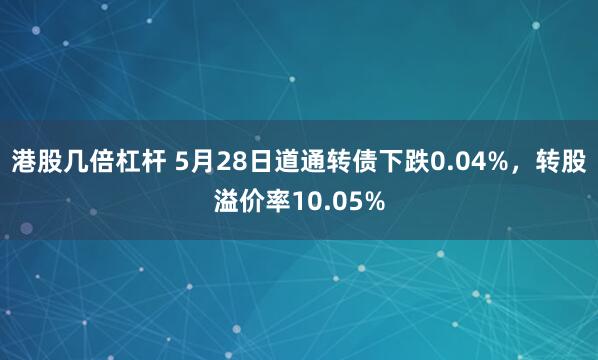 港股几倍杠杆 5月28日道通转债下跌0.04%，转股溢价率10.05%