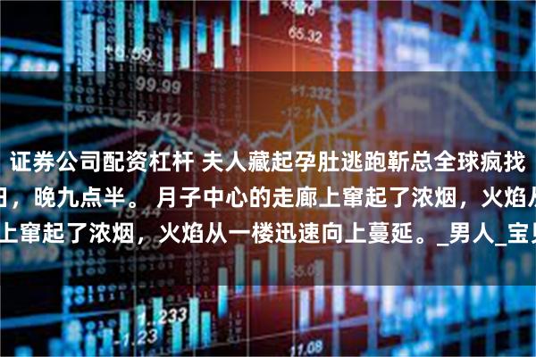 证券公司配资杠杆 夫人藏起孕肚逃跑靳总全球疯找 靳霆琛唐晚星 四月一日，晚九点半。 月子中心的走廊上窜起了浓烟，火焰从一楼迅速向上蔓延。_男人_宝贝_电话
