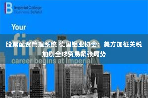 股票配资管理系统 德国铝业协会：美方加征关税加剧全球贸易紧张局势