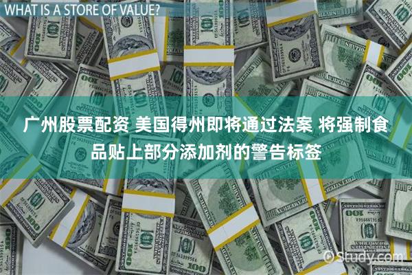 广州股票配资 美国得州即将通过法案 将强制食品贴上部分添加剂的警告标签