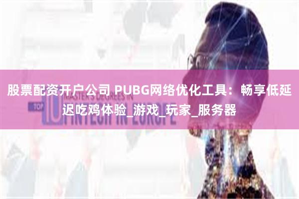 股票配资开户公司 PUBG网络优化工具：畅享低延迟吃鸡体验_游戏_玩家_服务器