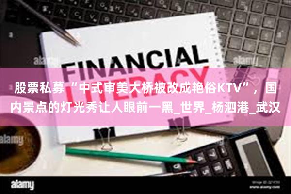 股票私募 “中式审美大桥被改成艳俗KTV”，国内景点的灯光秀让人眼前一黑_世界_杨泗港_武汉