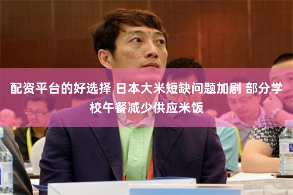 配资平台的好选择 日本大米短缺问题加剧 部分学校午餐减少供应米饭