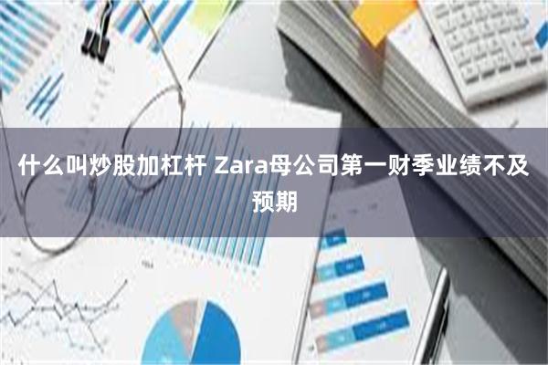 什么叫炒股加杠杆 Zara母公司第一财季业绩不及预期