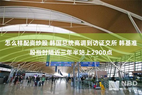 怎么样配资炒股 韩国总统高调到访证交所 韩基准股指时隔近三年半站上2900点