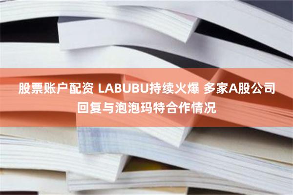 股票账户配资 LABUBU持续火爆 多家A股公司回复与泡泡玛特合作情况