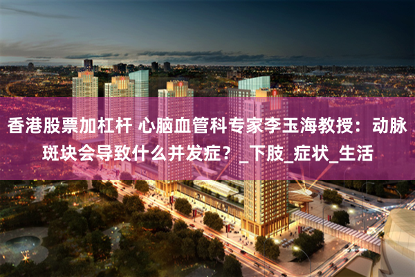 香港股票加杠杆 心脑血管科专家李玉海教授：动脉斑块会导致什么并发症？_下肢_症状_生活