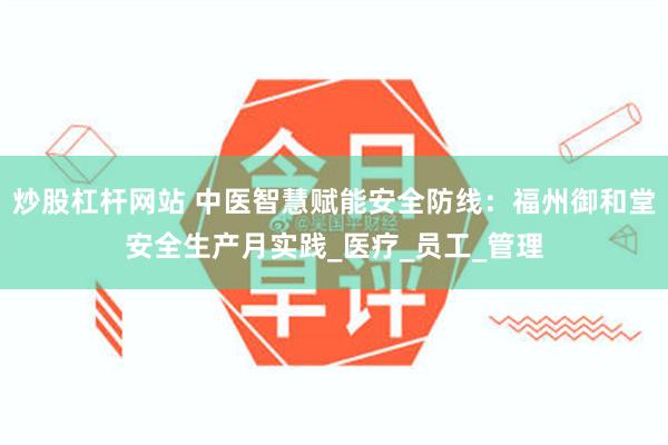炒股杠杆网站 中医智慧赋能安全防线：福州御和堂安全生产月实践_医疗_员工_管理