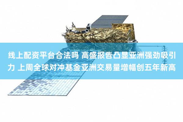 线上配资平台合法吗 高盛报告凸显亚洲强劲吸引力 上周全球对冲基金亚洲交易量增幅创五年新高