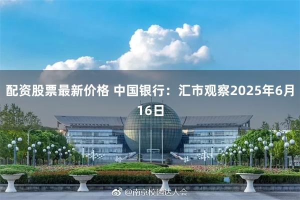 配资股票最新价格 中国银行：汇市观察2025年6月16日