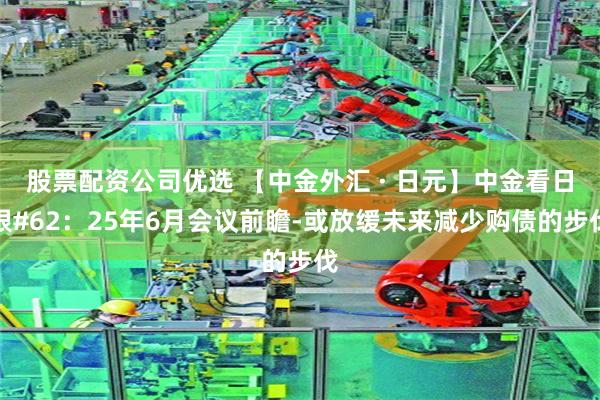 股票配资公司优选 【中金外汇 · 日元】中金看日银#62：25年6月会议前瞻-或放缓未来减少购债的步伐