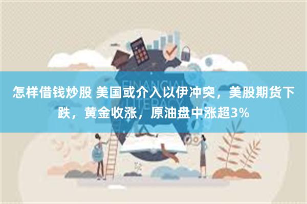 怎样借钱炒股 美国或介入以伊冲突，美股期货下跌，黄金收涨，原油盘中涨超3%