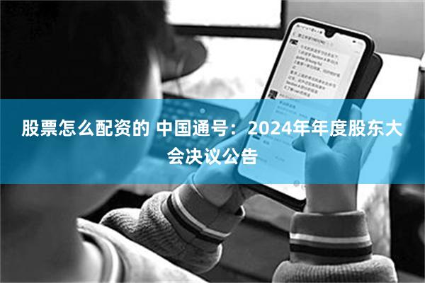 股票怎么配资的 中国通号：2024年年度股东大会决议公告