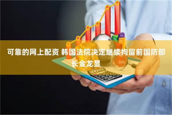 可靠的网上配资 韩国法院决定继续拘留前国防部长金龙显