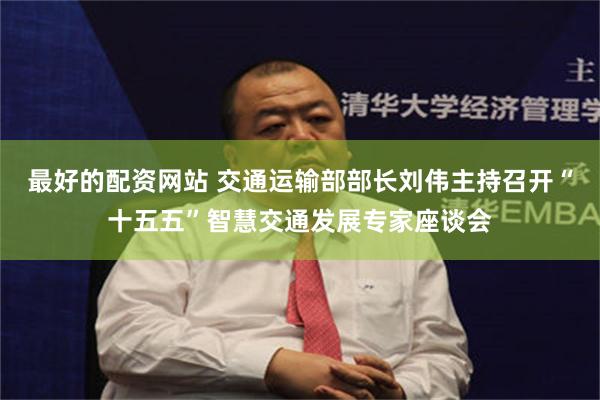 最好的配资网站 交通运输部部长刘伟主持召开“十五五”智慧交通发展专家座谈会