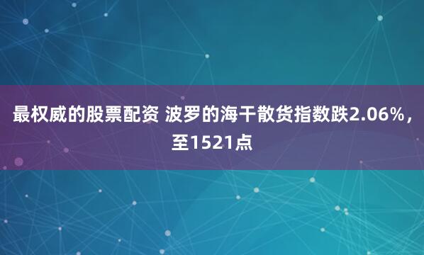 最权威的股票配资 波罗的海干散货指数跌2.06%，至1521点