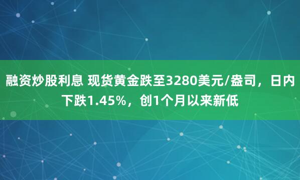 融资炒股利息 现货黄金跌至3280美元/盎司，日内下跌1.45%，创1个月以来新低