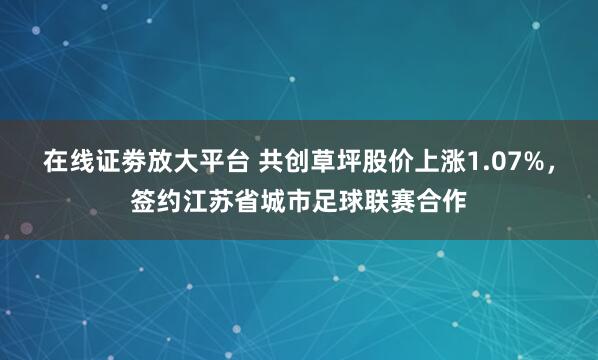 在线证劵放大平台 共创草坪股价上涨1.07%，签约江苏省城市足球联赛合作