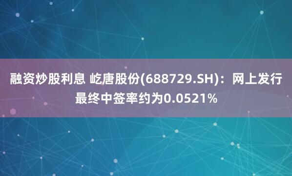 融资炒股利息 屹唐股份(688729.SH)：网上发行最终中签率约为0.0521%