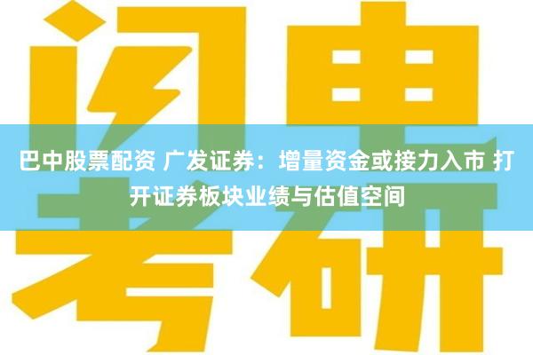 巴中股票配资 广发证券：增量资金或接力入市 打开证券板块业绩与估值空间