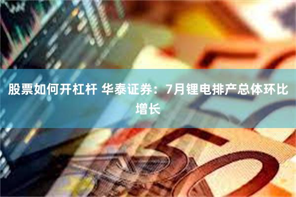 股票如何开杠杆 华泰证券：7月锂电排产总体环比增长