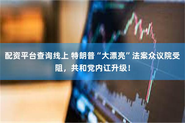 配资平台查询线上 特朗普“大漂亮”法案众议院受阻，共和党内讧升级！